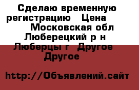 Сделаю временную регистрацию › Цена ­ 15 000 - Московская обл., Люберецкий р-н, Люберцы г. Другое » Другое   